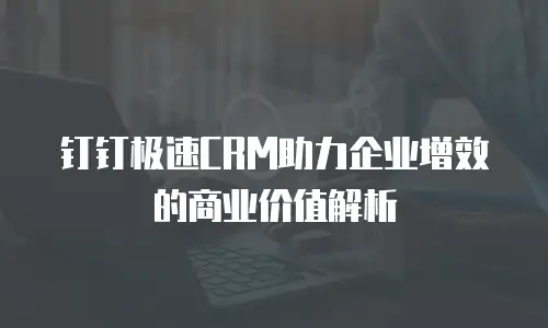 钉钉极速CRM助力企业增效的商业价值解析