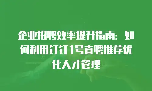 企业招聘效率提升指南：如何利用钉钉1号直聘推荐优化人才管理
