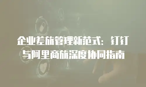 企业差旅管理新范式：钉钉与阿里商旅深度协同指南
