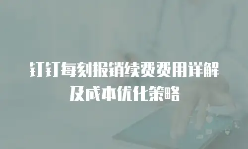 钉钉每刻报销续费费用详解及成本优化策略