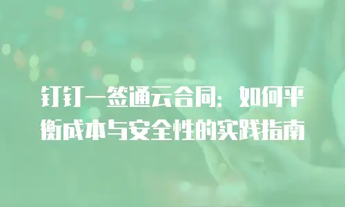 钉钉一签通云合同：如何平衡成本与安全性的实践指南