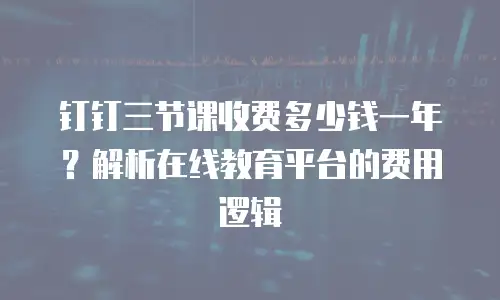 钉钉三节课收费多少钱一年？解析在线教育平台的费用逻辑