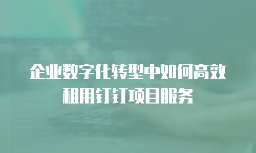 企业数字化转型中如何高效租用钉钉项目服务