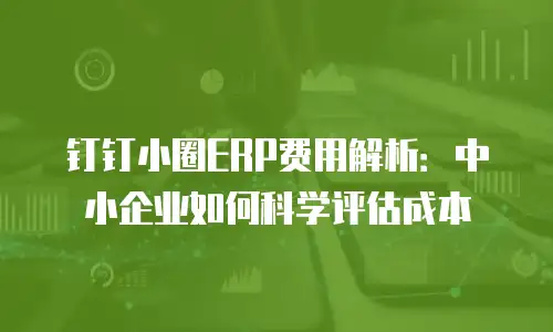 钉钉小圈ERP费用解析：中小企业如何科学评估成本