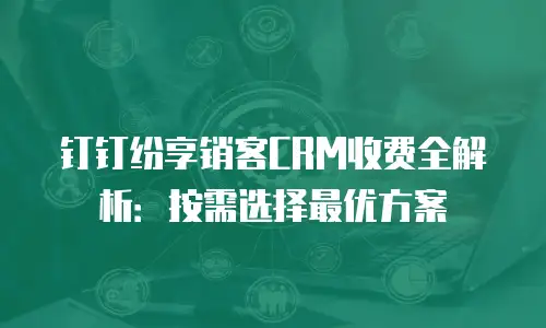 钉钉纷享销客CRM收费全解析：按需选择最优方案