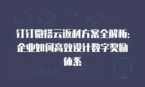 钉钉微搭云返利方案全解析：企业如何高效设计数字奖励体系
