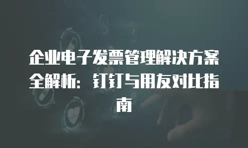 企业电子发票管理解决方案全解析：钉钉与用友对比指南