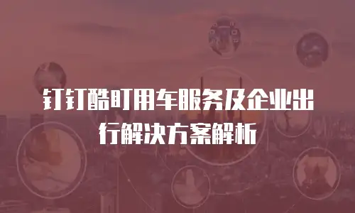 钉钉酷盯用车服务及企业出行解决方案解析