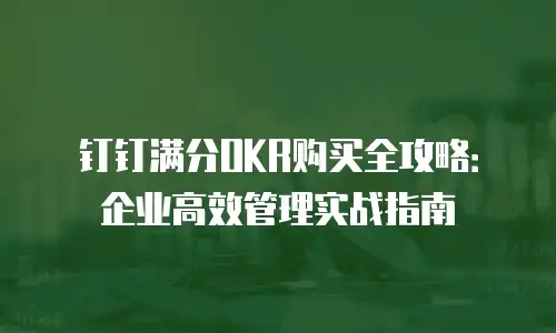钉钉满分OKR购买全攻略：企业高效管理实战指南