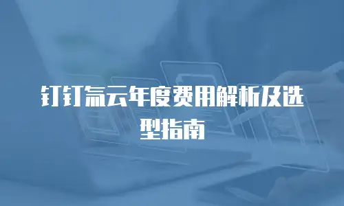 钉钉氚云年度费用解析及选型指南