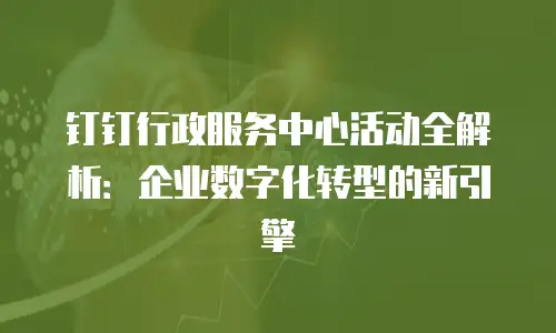 钉钉行政服务中心活动全解析：企业数字化转型的新引擎
