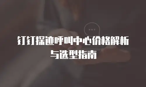 钉钉探迹呼叫中心价格解析与选型指南