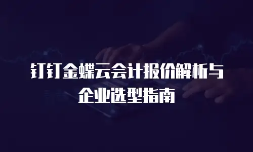 钉钉金蝶云会计报价解析与企业选型指南