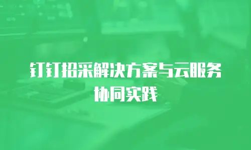 钉钉招采解决方案与云服务协同实践
