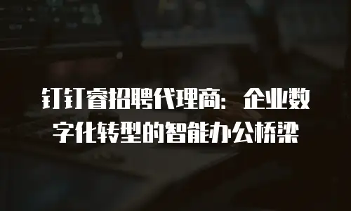 钉钉睿招聘代理商：企业数字化转型的智能办公桥梁
