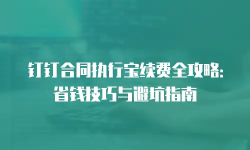 钉钉合同执行宝续费全攻略：省钱技巧与避坑指南