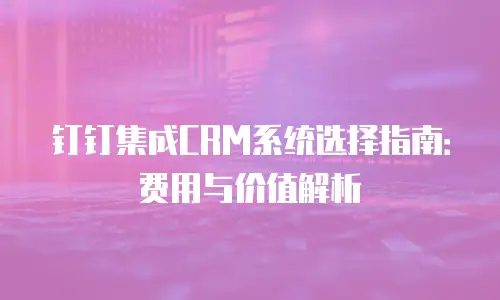 钉钉集成CRM系统选择指南：费用与价值解析