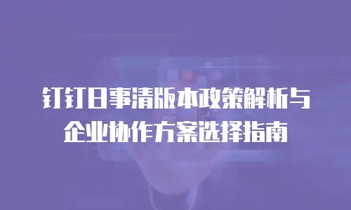 钉钉日事清版本政策解析与企业协作方案选择指南