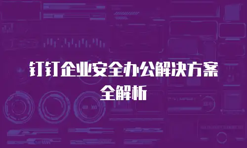 钉钉企业安全办公解决方案全解析