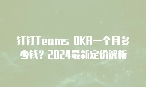 钉钉Teams OKR一个月多少钱？2024最新定价解析