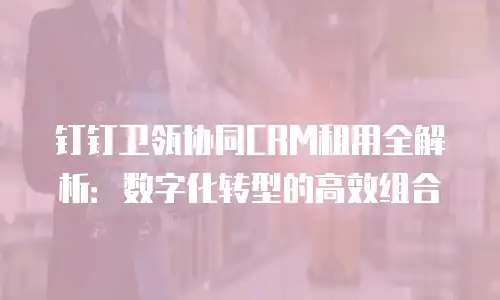 钉钉卫瓴协同CRM租用全解析：数字化转型的高效组合