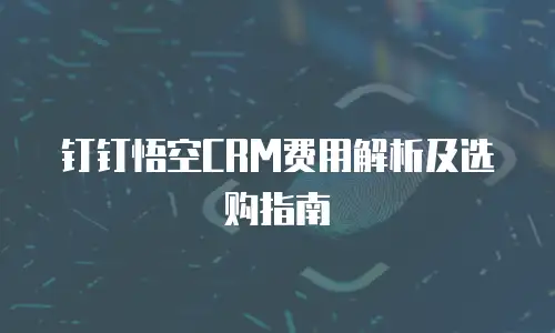 钉钉悟空CRM费用解析及选购指南