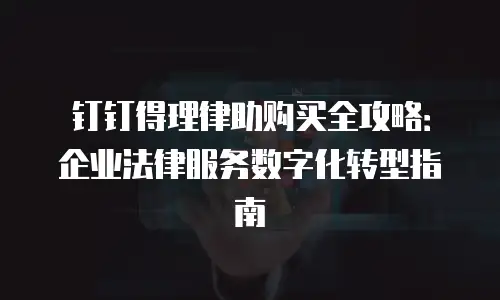 钉钉得理律助购买全攻略：企业法律服务数字化转型指南