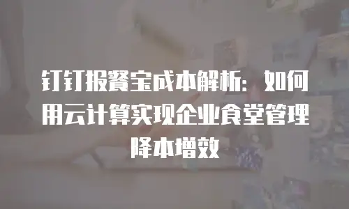 钉钉报餐宝成本解析：如何用云计算实现企业食堂管理降本增效
