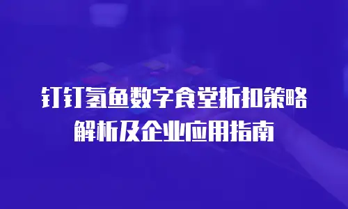 钉钉氢鱼数字食堂折扣策略解析及企业应用指南