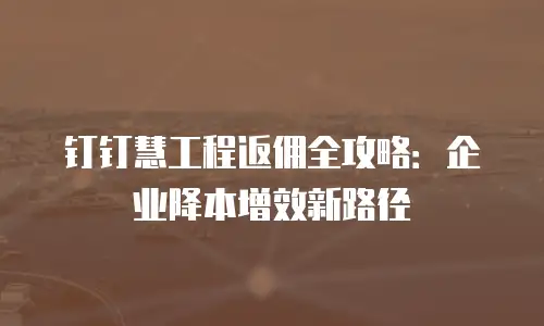 钉钉慧工程返佣全攻略：企业降本增效新路径