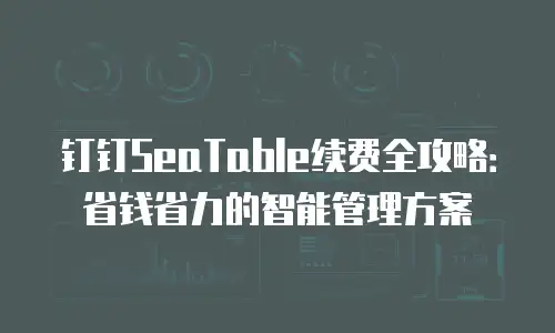 钉钉SeaTable续费全攻略：省钱省力的智能管理方案