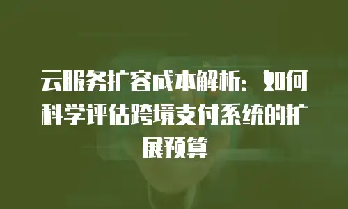 云服务扩容成本解析：如何科学评估跨境支付系统的扩展预算