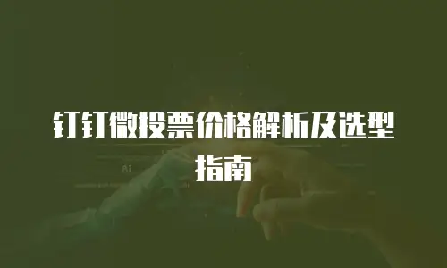 钉钉微投票价格解析及选型指南