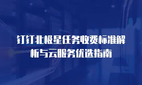 钉钉北极星任务收费标准解析与云服务优选指南