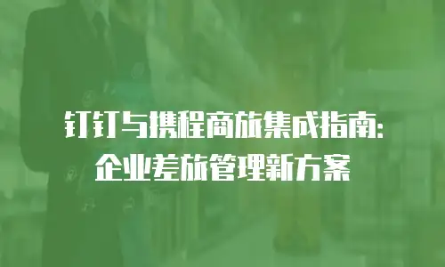 钉钉与携程商旅集成指南：企业差旅管理新方案