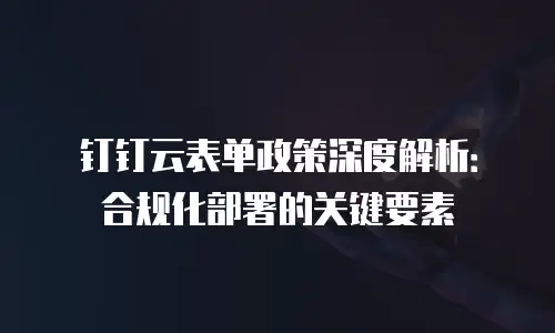 钉钉云表单政策深度解析：合规化部署的关键要素