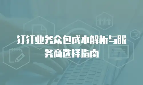 钉钉业务众包成本解析与服务商选择指南