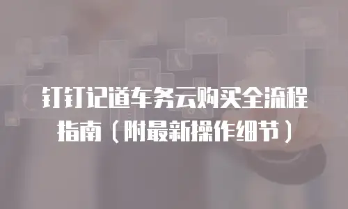 钉钉记道车务云购买全流程指南（附最新操作细节）