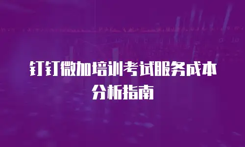 钉钉微加培训考试服务成本分析指南