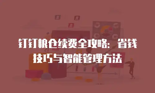 钉钉粮仓续费全攻略：省钱技巧与智能管理方法