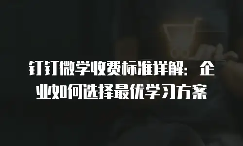 钉钉微学收费标准详解：企业如何选择最优学习方案