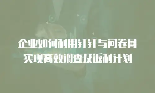 企业如何利用钉钉与问卷网实现高效调查及返利计划