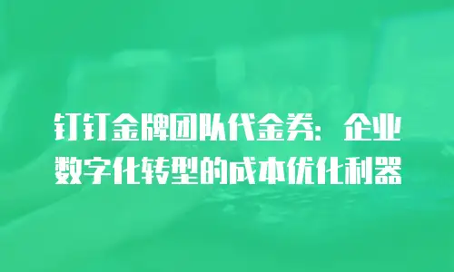 钉钉金牌团队代金券：企业数字化转型的成本优化利器