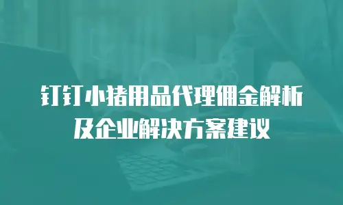 钉钉小猪用品代理佣金解析及企业解决方案建议