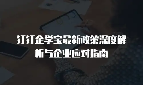 钉钉企学宝最新政策深度解析与企业应对指南