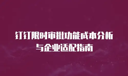 钉钉限时审批功能成本分析与企业适配指南