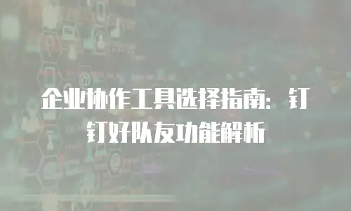 企业协作工具选择指南：钉钉好队友功能解析
