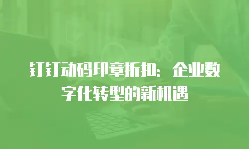钉钉动码印章折扣：企业数字化转型的新机遇