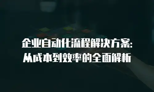 企业自动化流程解决方案：从成本到效率的全面解析