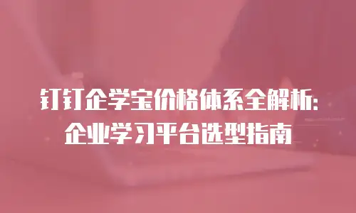 钉钉企学宝价格体系全解析：企业学习平台选型指南